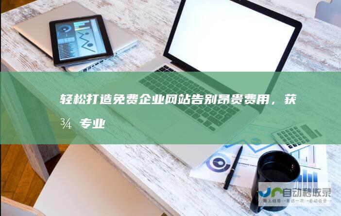 轻松打造免费企业网站：告别昂贵费用，获得专业的在线平台，助您业务腾飞。